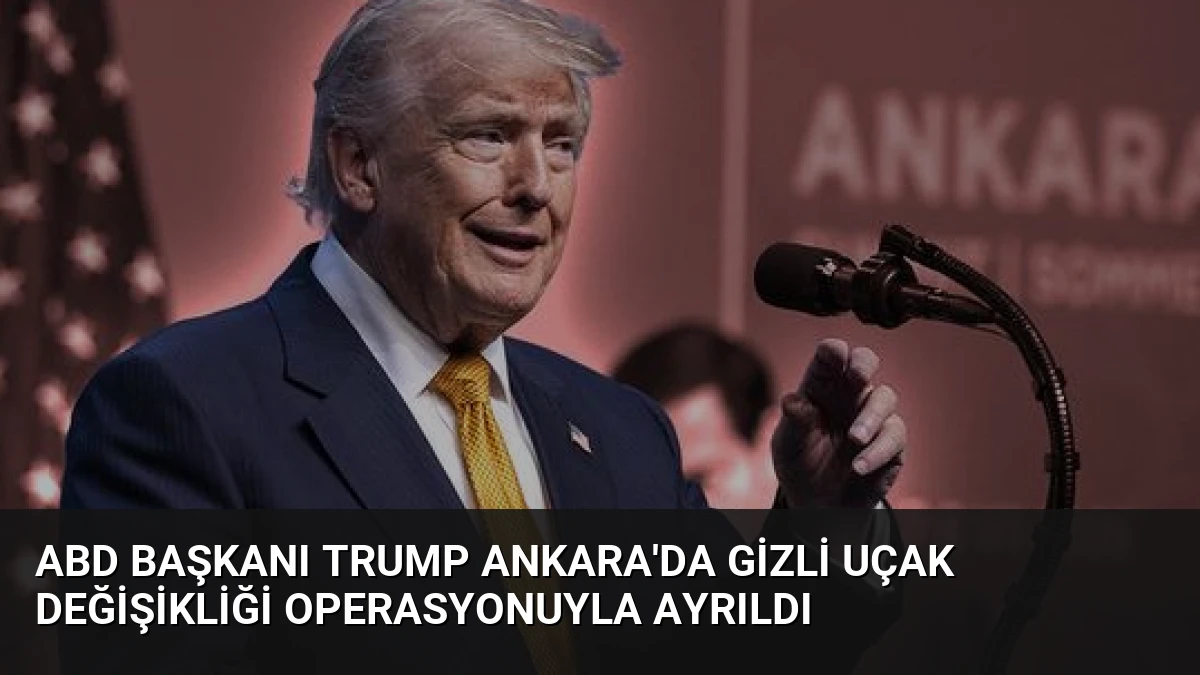 ABD Başkanı Trump Ankara’da Gizli Uçak Değişikliği Operasyonuyla Ayrıldı
