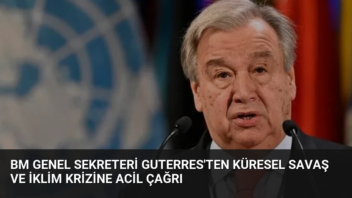 BM Genel Sekreteri Guterres’ten Küresel Savaş ve İklim Krizine Acil Çağrı