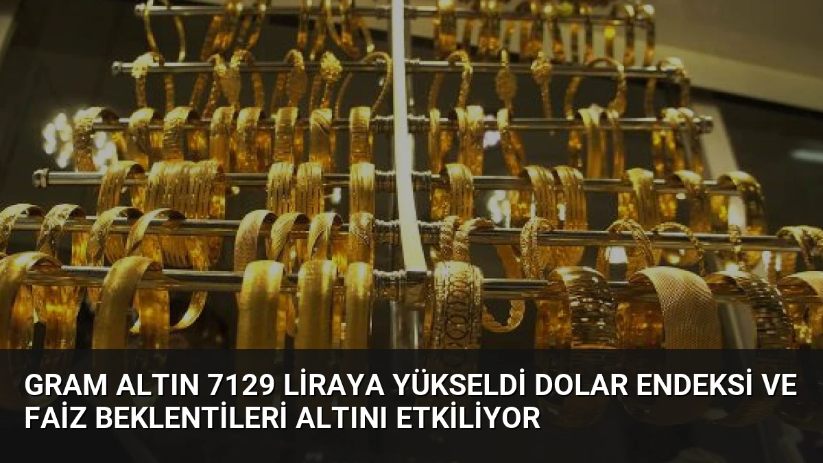 Gram Altın 7129 Liraya Yükseldi Dolar Endeksi ve Faiz Beklentileri Altını Etkiliyor