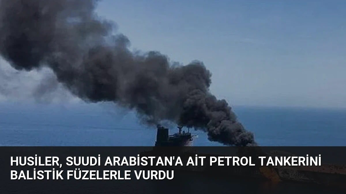 Husiler, Suudi Arabistan’a Ait Petrol Tankerini Balistik Füzelerle Vurdu