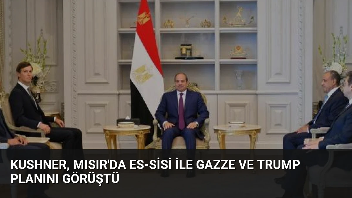 Kushner, Mısır’da es-Sisi ile Gazze ve Trump Planını Görüştü