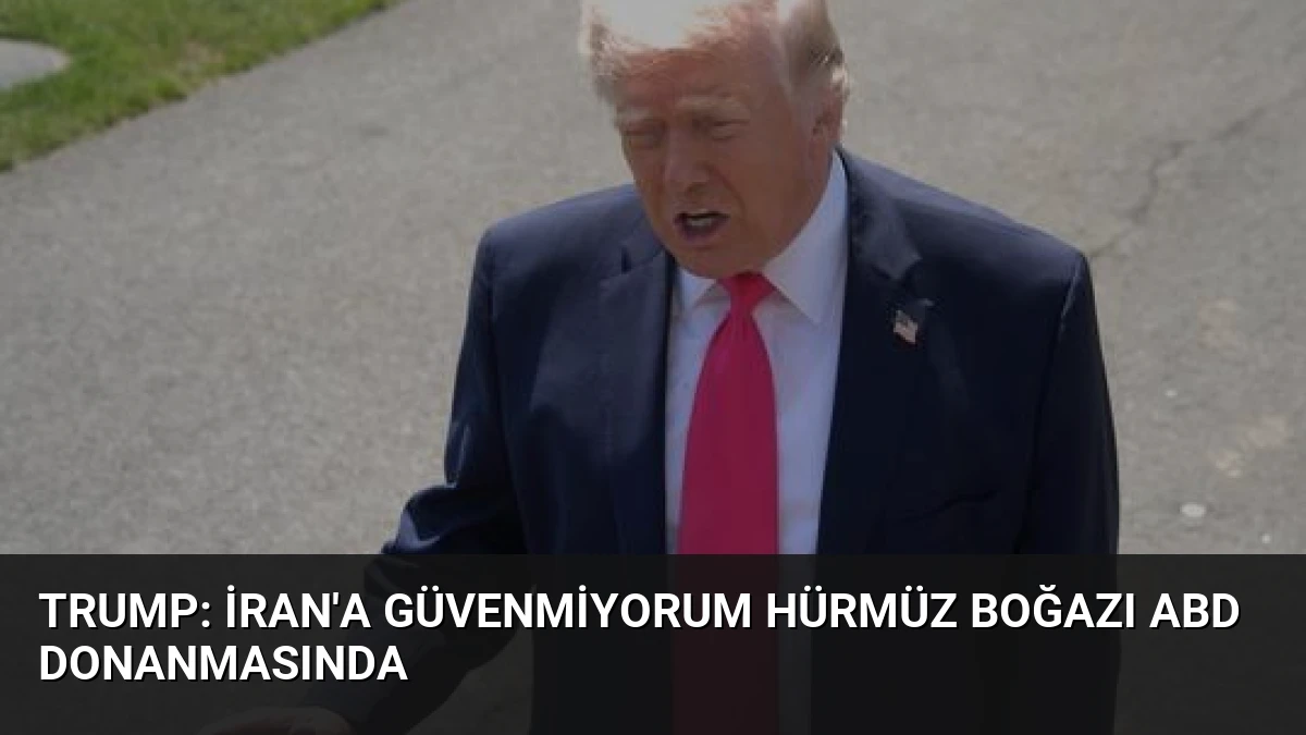 Trump: İran’a Güvenmiyorum Hürmüz Boğazı ABD Donanmasında