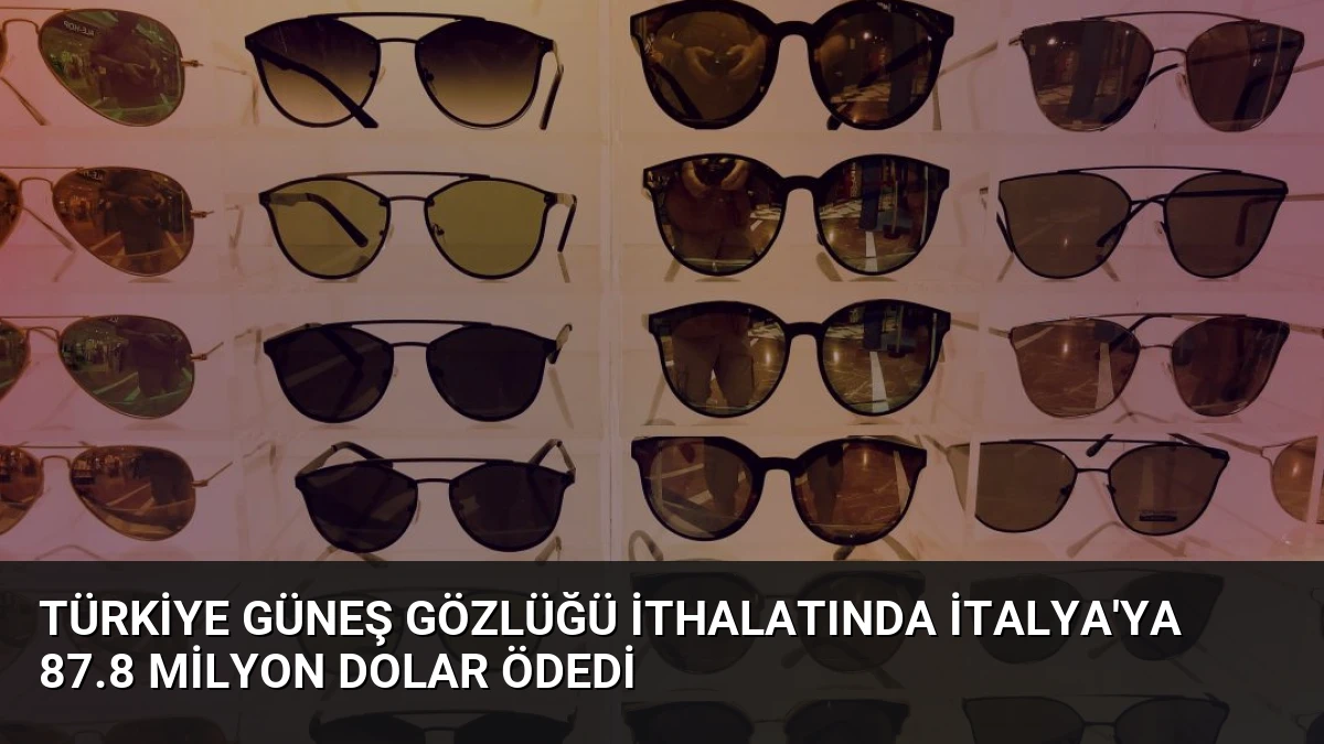 Türkiye Güneş Gözlüğü İthalatında İtalya’ya 87.8 Milyon Dolar Ödedi