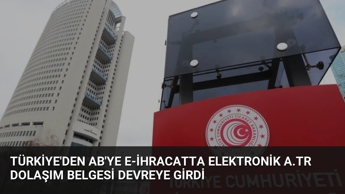 Türkiye’den AB’ye e-İhracatta Elektronik A.TR Dolaşım Belgesi Devreye Girdi