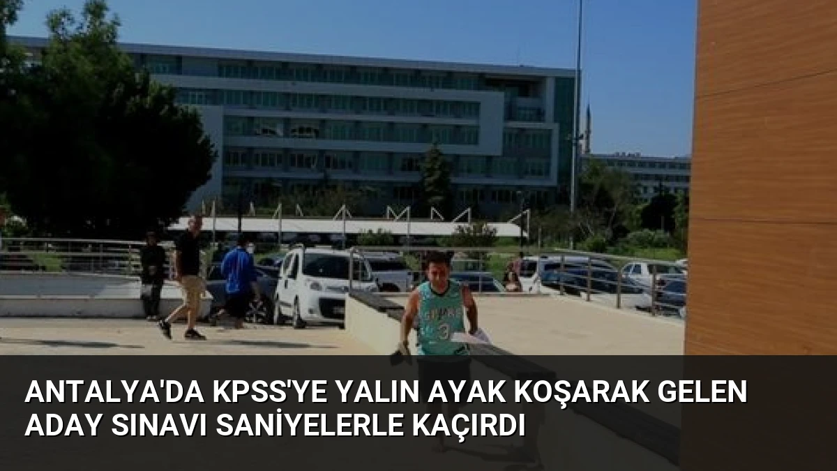 Antalya’da KPSS’ye Yalın Ayak Koşarak Gelen Aday Sınavı Saniyelerle Kaçırdı