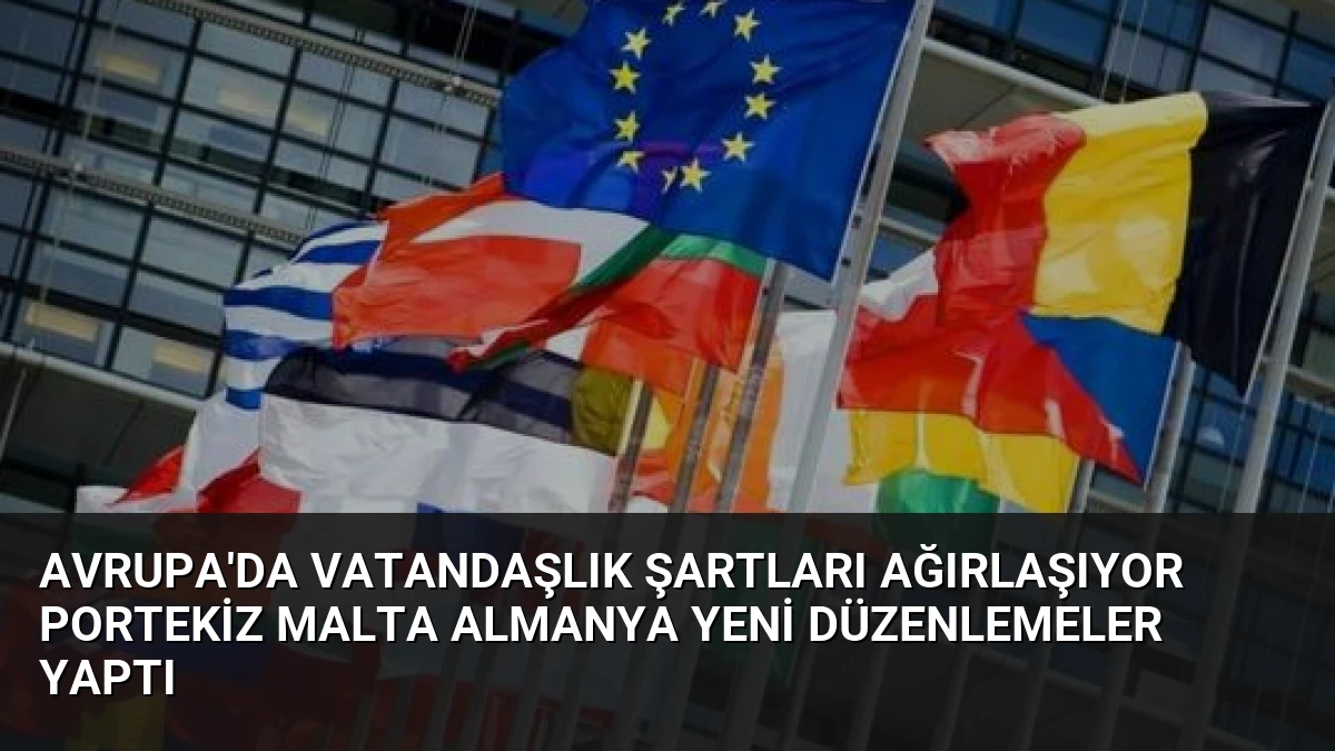 Avrupa’da Vatandaşlık Şartları Ağırlaşıyor Portekiz Malta Almanya Yeni Düzenlemeler Yaptı