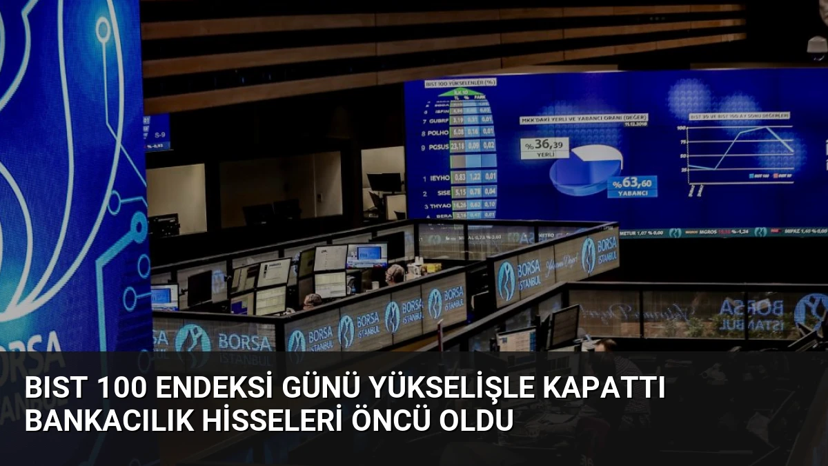 BIST 100 Endeksi Günü Yükselişle Kapattı Bankacılık Hisseleri Öncü Oldu