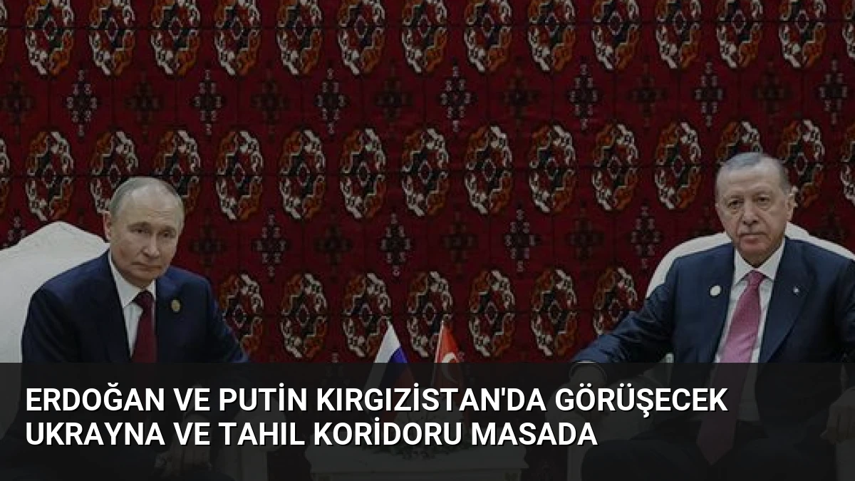 Erdoğan ve Putin Kırgızistan’da Görüşecek Ukrayna ve Tahıl Koridoru Masada