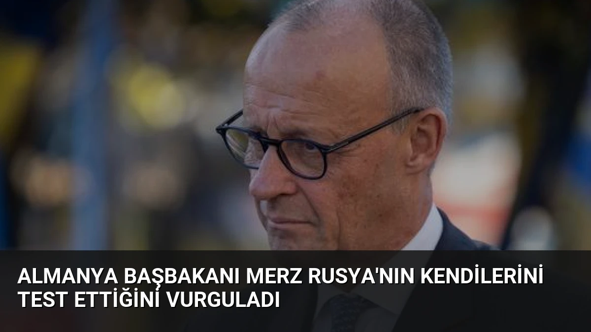 Almanya Başbakanı Merz Rusya’nın Kendilerini Test Ettiğini Vurguladı