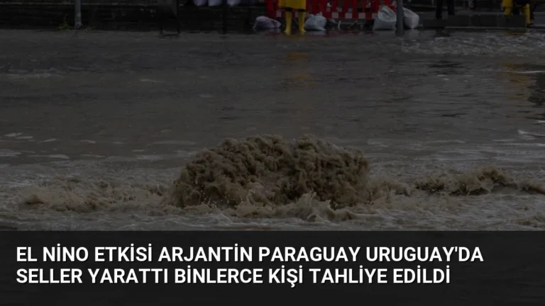 El Nino Etkisi Arjantin Paraguay Uruguay’da Seller Yarattı Binlerce Kişi Tahliye Edildi