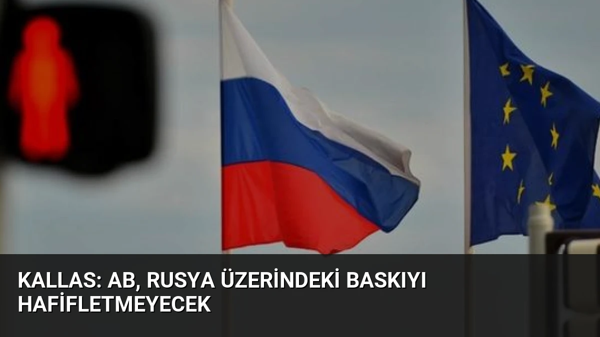 Kallas: AB, Rusya Üzerindeki Baskıyı Hafifletmeyecek