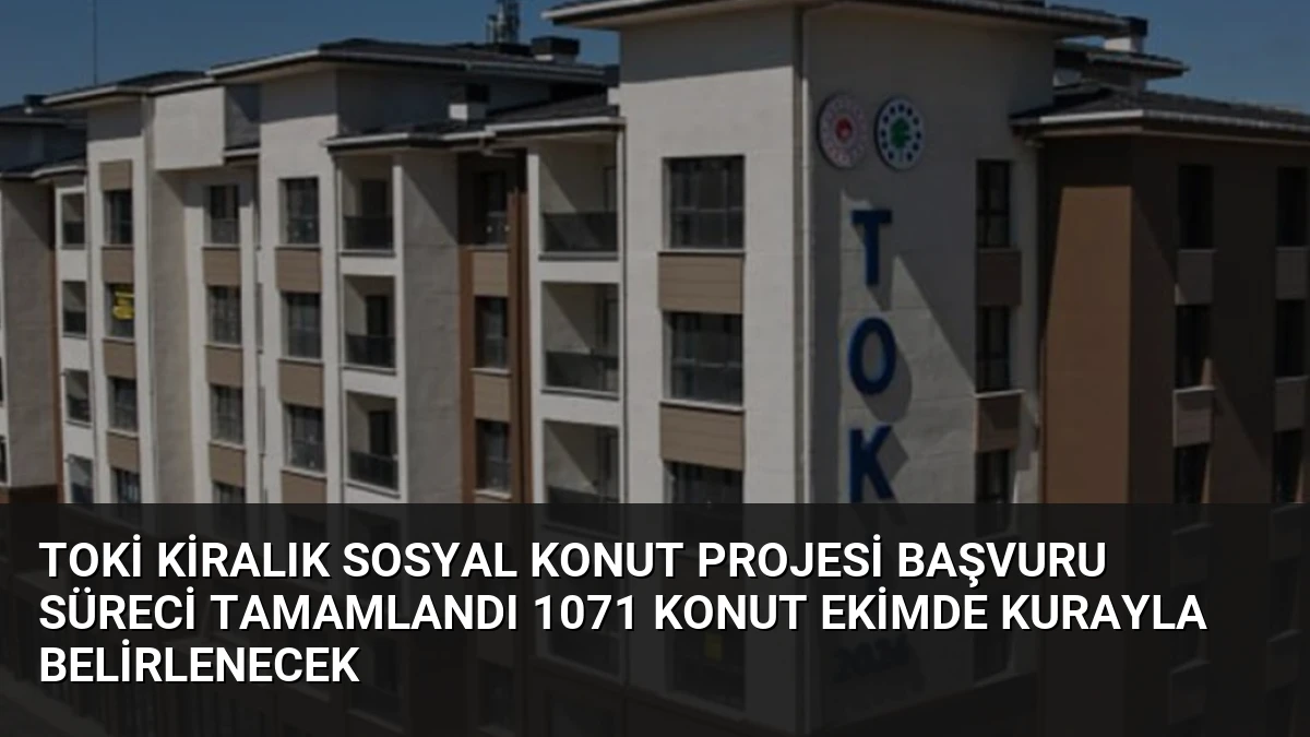 TOKİ Kiralık Sosyal Konut Projesi Başvuru Süreci Tamamlandı 1071 Konut Ekimde Kurayla Belirlenecek