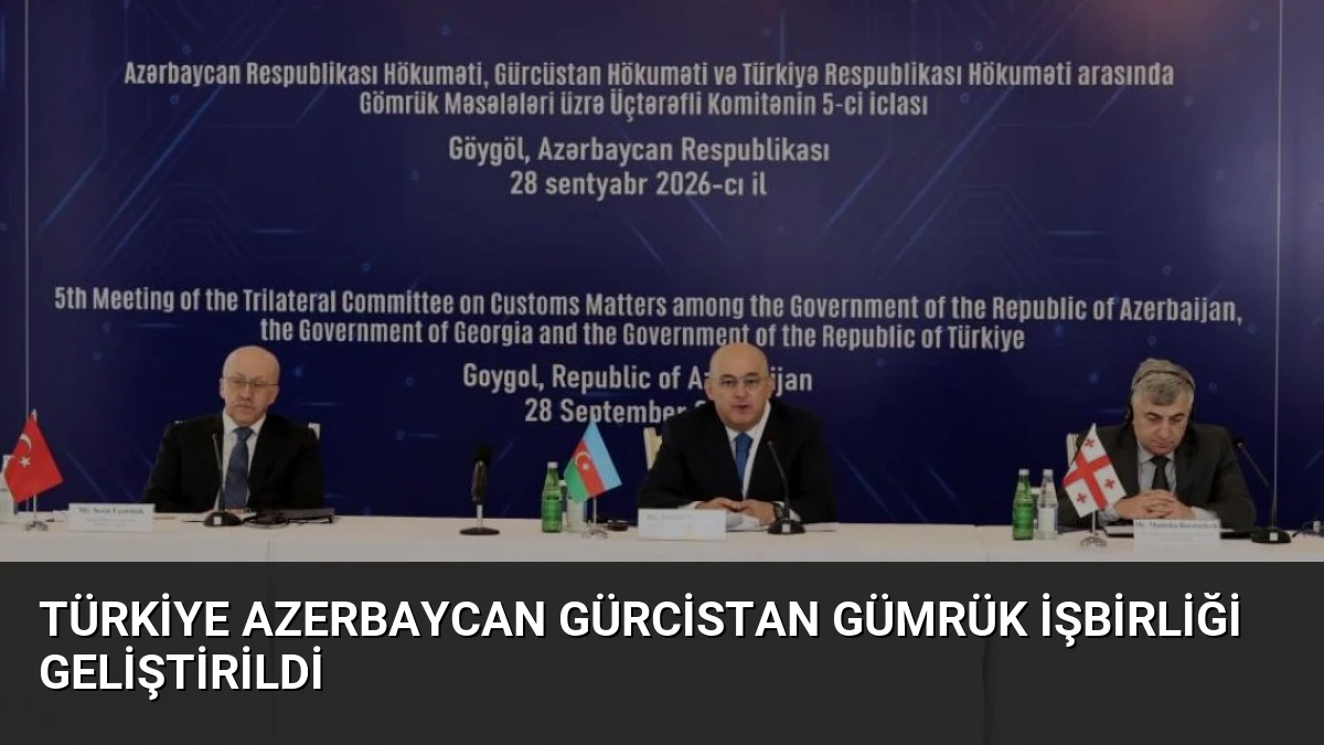 Türkiye Azerbaycan Gürcistan Gümrük İşbirliği Geliştirildi